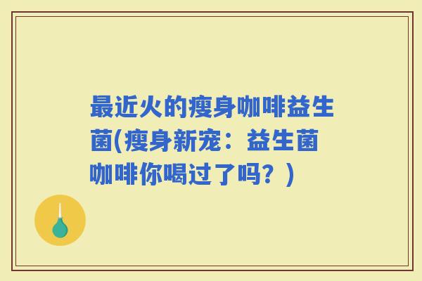 近火的瘦身咖啡益生菌(瘦身新宠:益生菌咖啡你喝过了吗?) 近火的瘦身咖啡益生菌(瘦身新宠:益生菌咖啡你喝过了吗?)