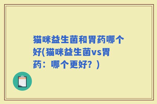 猫咪益生菌和胃药哪个好(猫咪益生菌vs胃药：哪个更好？)