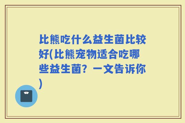 比熊吃什么益生菌比较好(比熊宠物适合吃哪些益生菌？一文告诉你)
