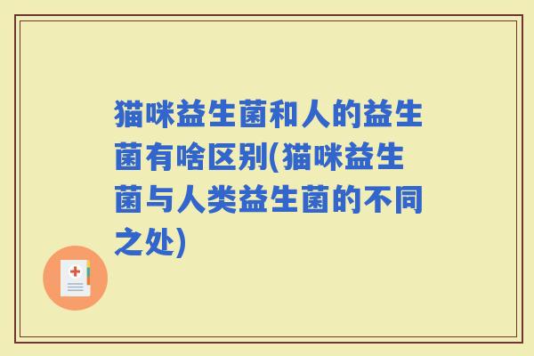 猫咪益生菌和人的益生菌有啥区别(猫咪益生菌与人类益生菌的不同之处) 猫咪益生菌和人的益生菌有啥区别(猫咪益生菌与人类益生菌的不同之处)
