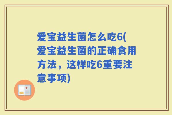 爱宝益生菌怎么吃6(爱宝益生菌的正确食用方法，这样吃6重要注意事项)