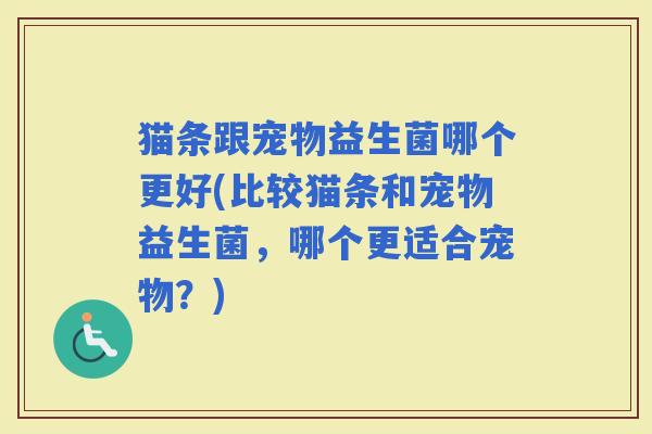 猫条跟宠物益生菌哪个更好(比较猫条和宠物益生菌，哪个更适合宠物？)