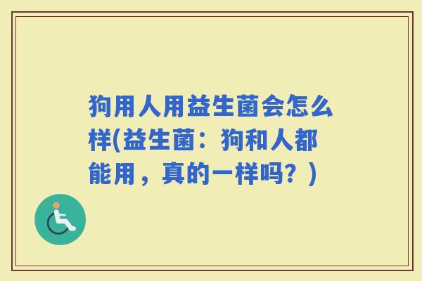 狗用人用益生菌会怎么样(益生菌：狗和人都能用，真的一样吗？)