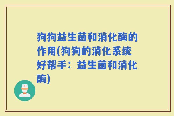 狗狗益生菌和消化酶的作用(狗狗的消化系统好帮手:益生菌和消化酶) 狗狗益生菌和消化酶的作用(狗狗的消化系统好帮手:益生菌和消化酶)
