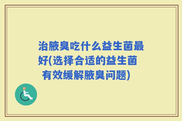 腋臭吃什么益生菌好(选择合适的益生菌 有效缓解腋臭问题) 腋臭吃什么益生菌好(选择合适的益生菌 有效缓解腋臭问题)