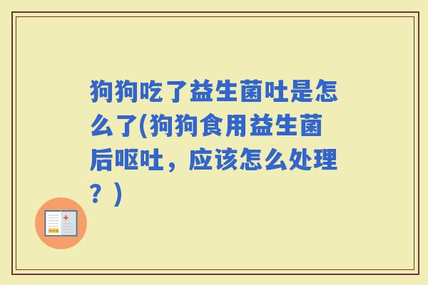 狗狗吃了益生菌吐是怎么了(狗狗食用益生菌后,应该怎么处理?) 狗狗吃了益生菌吐是怎么了(狗狗食用益生菌后,应该怎么处理?)