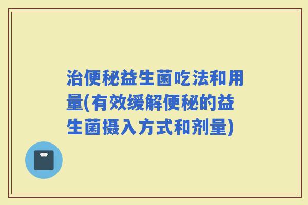 益生菌吃法和用量(有效缓解的益生菌摄入方式和剂量)