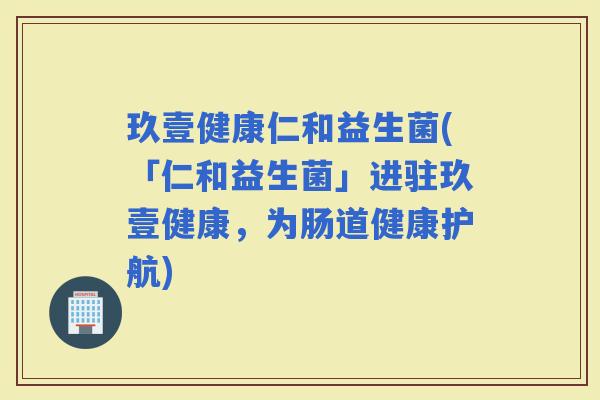 玖壹健康仁和益生菌(「仁和益生菌」进驻玖壹健康,为肠道健康护航) 玖壹健康仁和益生菌(「仁和益生菌」进驻玖壹健康,为肠道健康护航)