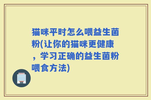 猫咪平时怎么喂益生菌粉(让你的猫咪更健康，学习正确的益生菌粉喂食方法)
