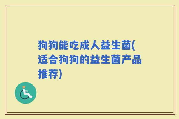狗狗能吃成人益生菌(适合狗狗的益生菌产品推荐)
