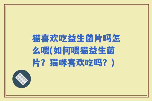 猫喜欢吃益生菌片吗怎么喂(如何喂猫益生菌片？猫咪喜欢吃吗？)