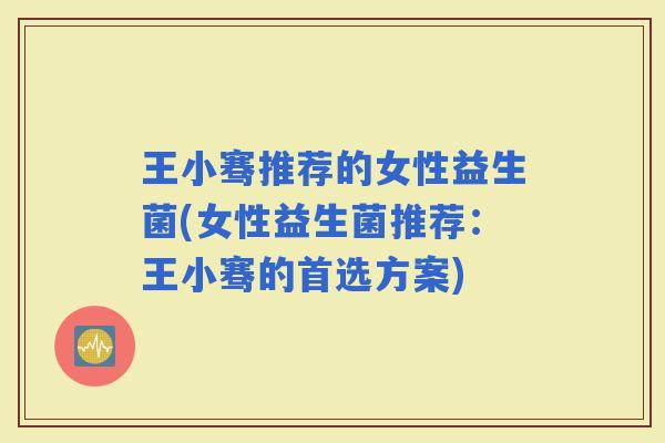 王小骞推荐的女性益生菌(女性益生菌推荐：王小骞的首选方案)