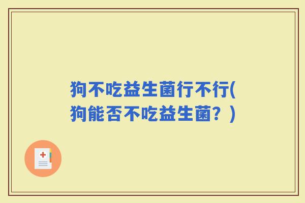 狗不吃益生菌行不行(狗能否不吃益生菌?) 狗不吃益生菌行不行(狗能否不吃益生菌?)
