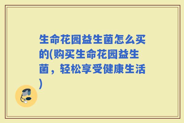 生命花园益生菌怎么买的(购买生命花园益生菌，轻松享受健康生活)