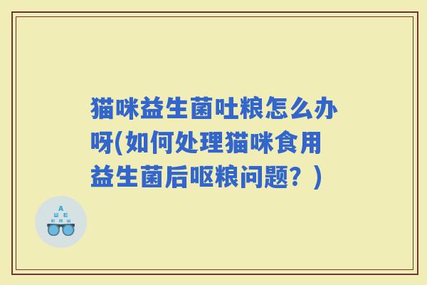 猫咪益生菌吐粮怎么办呀(如何处理猫咪食用益生菌后呕粮问题？)