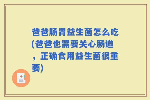 爸爸肠胃益生菌怎么吃(爸爸也需要关心肠道，正确食用益生菌很重要)