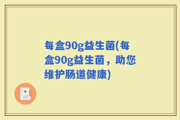 每盒90g益生菌(每盒90g益生菌，助您维护肠道健康)