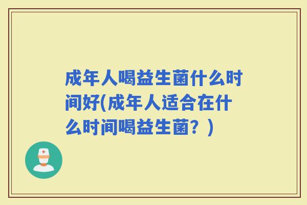 成年人喝益生菌什么时间好(成年人适合在什么时间喝益生菌?) 成年人喝益生菌什么时间好(成年人适合在什么时间喝益生菌?)