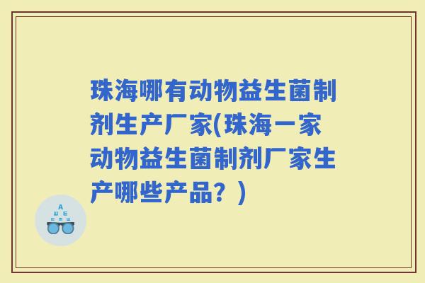 珠海哪有动物益生菌制剂生产厂家(珠海一家动物益生菌制剂厂家生产哪些产品？)