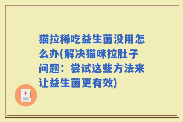 猫拉稀吃益生菌没用怎么办(解决猫咪拉肚子问题:尝试这些方法来让益生菌更有效) 猫拉稀吃益生菌没用怎么办(解决猫咪拉肚子问题:尝试这些方法来让益生菌更有效)