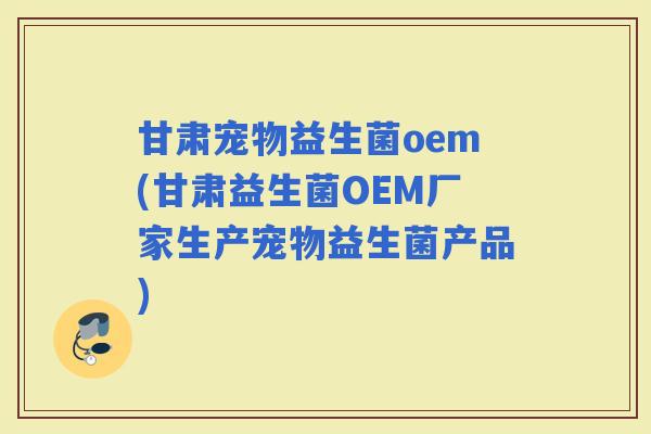 甘肃宠物益生菌oem(甘肃益生菌OEM厂家生产宠物益生菌产品) 甘肃宠物益生菌oem(甘肃益生菌OEM厂家生产宠物益生菌产品)