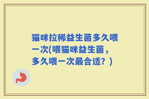 猫咪拉稀益生菌多久喂一次(喂猫咪益生菌,多久喂一次合适?) 猫咪拉稀益生菌多久喂一次(喂猫咪益生菌,多久喂一次合适?)
