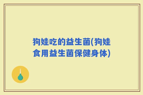 狗娃吃的益生菌(狗娃食用益生菌保健身体)