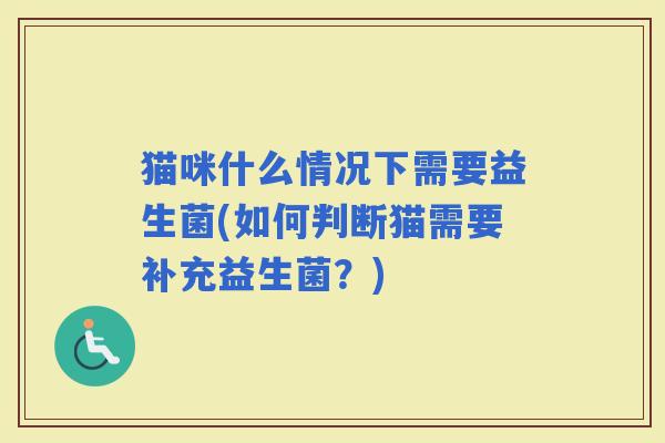 猫咪什么情况下需要益生菌(如何判断猫需要补充益生菌?) 猫咪什么情况下需要益生菌(如何判断猫需要补充益生菌?)