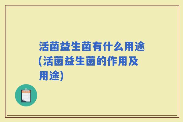 活菌益生菌有什么用途(活菌益生菌的作用及用途) 活菌益生菌有什么用途(活菌益生菌的作用及用途)