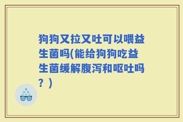 狗狗又拉又吐可以喂益生菌吗(能给狗狗吃益生菌缓解和吗?) 狗狗又拉又吐可以喂益生菌吗(能给狗狗吃益生菌缓解和吗?)