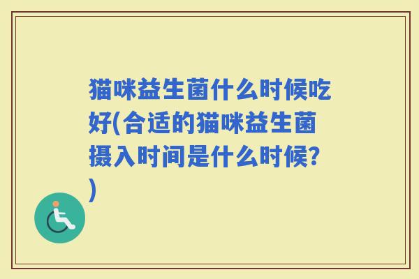 猫咪益生菌什么时候吃好(合适的猫咪益生菌摄入时间是什么时候?) 猫咪益生菌什么时候吃好(合适的猫咪益生菌摄入时间是什么时候?)