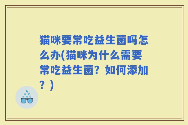 猫咪要常吃益生菌吗怎么办(猫咪为什么需要常吃益生菌？如何添加？)