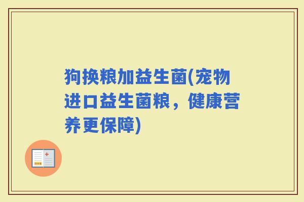 狗换粮加益生菌(宠物进口益生菌粮，健康营养更保障)