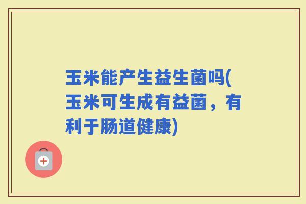 玉米能产生益生菌吗(玉米可生成有益菌，有利于肠道健康)