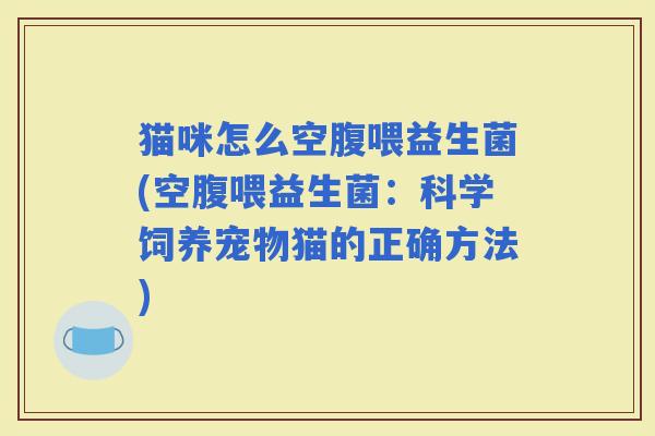猫咪怎么空腹喂益生菌(空腹喂益生菌:科学饲养宠物猫的正确方法) 猫咪怎么空腹喂益生菌(空腹喂益生菌:科学饲养宠物猫的正确方法)