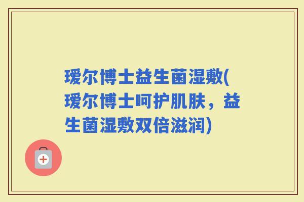 瑷尔博士益生菌湿敷(瑷尔博士呵护,益生菌湿敷双倍滋润) 瑷尔博士益生菌湿敷(瑷尔博士呵护,益生菌湿敷双倍滋润)