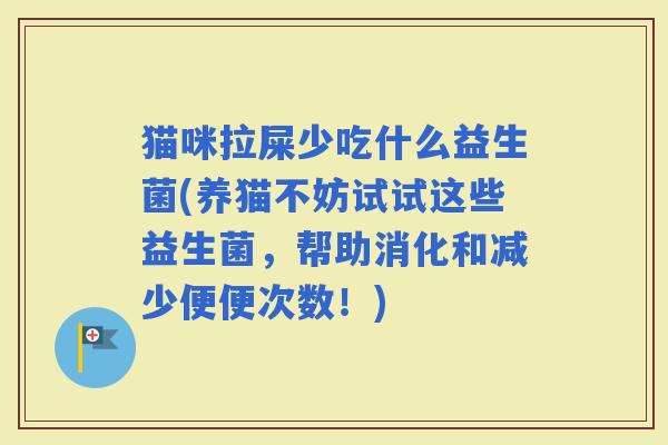 猫咪拉屎少吃什么益生菌(养猫不妨试试这些益生菌,帮助消化和减少便便次数!) 猫咪拉屎少吃什么益生菌(养猫不妨试试这些益生菌,帮助消化和减少便便次数!)