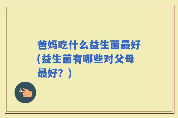 爸妈吃什么益生菌好(益生菌有哪些对父母好？)