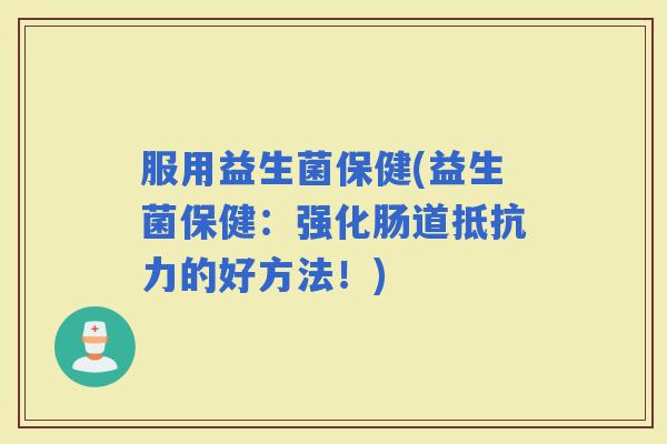 服用益生菌保健(益生菌保健：强化肠道的好方法！)