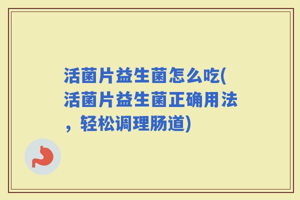 活菌片益生菌怎么吃(活菌片益生菌正确用法,轻松调理肠道) 活菌片益生菌怎么吃(活菌片益生菌正确用法,轻松调理肠道)