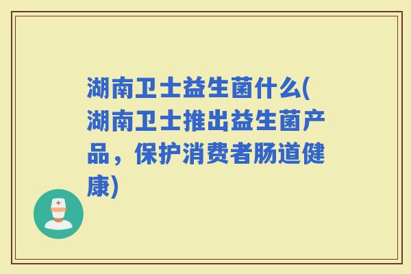 湖南卫士益生菌什么(湖南卫士推出益生菌产品，保护消费者肠道健康)