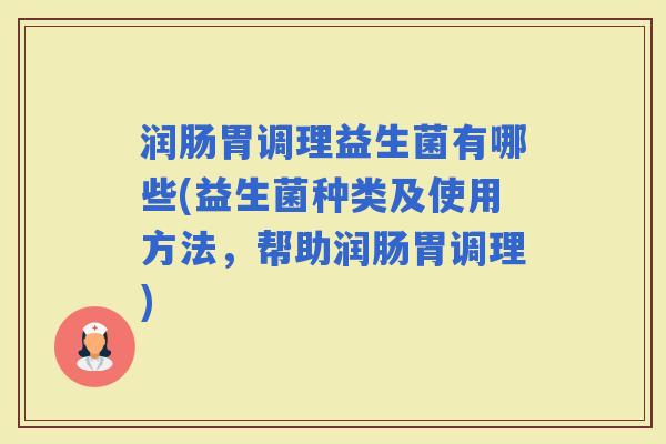 润肠胃调理益生菌有哪些(益生菌种类及使用方法，帮助润肠胃调理)