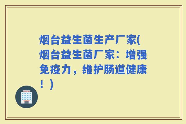 烟台益生菌生产厂家(烟台益生菌厂家：增强力，维护肠道健康！)