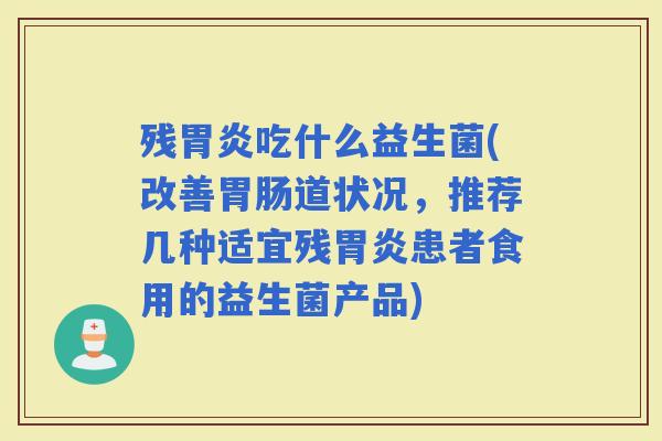 残吃什么益生菌(改善道状况,推荐几种适宜残患者食用的益生菌产品) 残吃什么益生菌(改善道状况,推荐几种适宜残患者食用的益生菌产品)