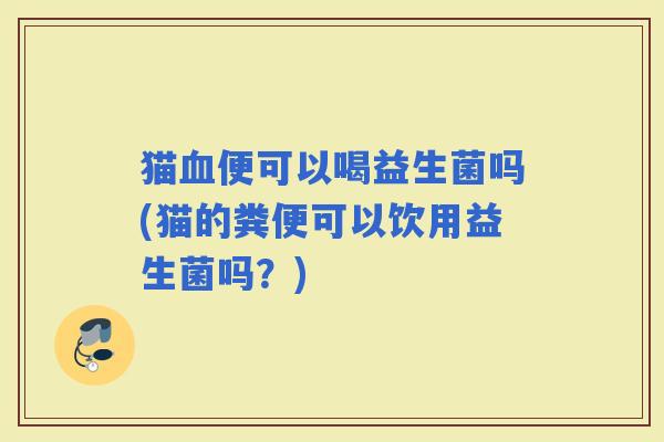 猫便可以喝益生菌吗(猫的粪便可以饮用益生菌吗？)