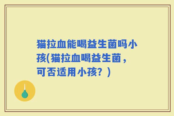 猫拉能喝益生菌吗小孩(猫拉喝益生菌，可否适用小孩？)