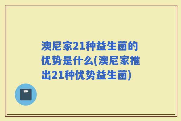 澳尼家21种益生菌的优势是什么(澳尼家推出21种优势益生菌)