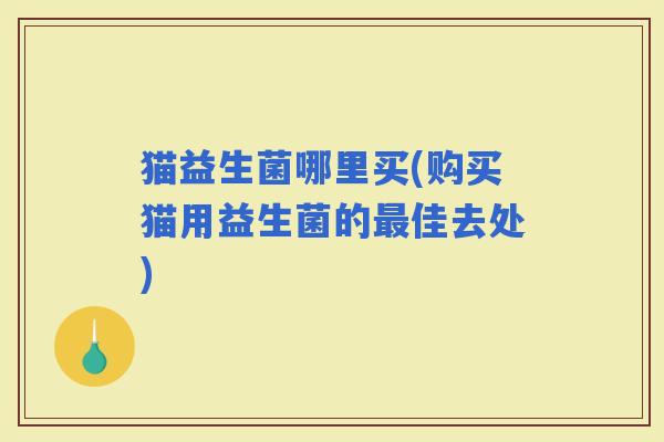 猫益生菌哪里买(购买猫用益生菌的佳去处) 猫益生菌哪里买(购买猫用益生菌的佳去处)