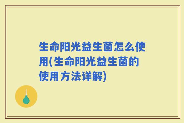 生命阳光益生菌怎么使用(生命阳光益生菌的使用方法详解) 生命阳光益生菌怎么使用(生命阳光益生菌的使用方法详解)