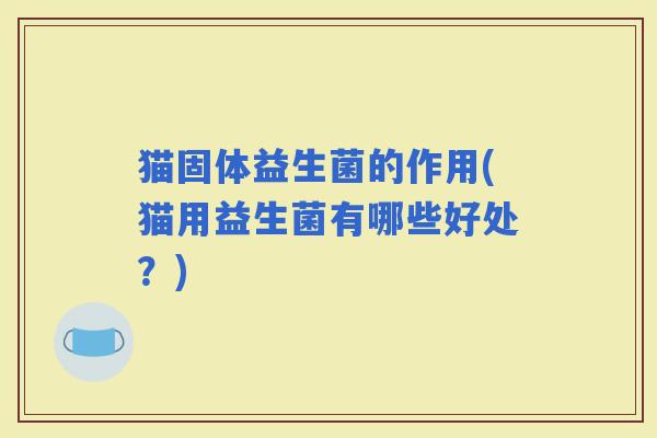 猫固体益生菌的作用(猫用益生菌有哪些好处?) 猫固体益生菌的作用(猫用益生菌有哪些好处?)